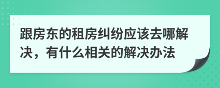 跟房东的租房纠纷应该去哪解决，有什么相关的解决办法