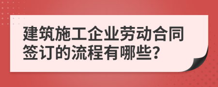 建筑施工企业劳动合同签订的流程有哪些？