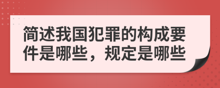 简述我国犯罪的构成要件是哪些，规定是哪些