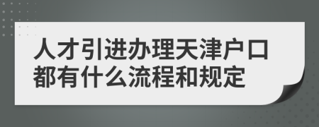 人才引进办理天津户口都有什么流程和规定