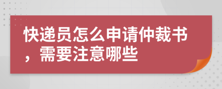 快递员怎么申请仲裁书，需要注意哪些