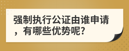 强制执行公证由谁申请，有哪些优势呢?