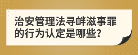 治安管理法寻衅滋事罪的行为认定是哪些？