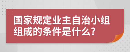 国家规定业主自治小组组成的条件是什么?