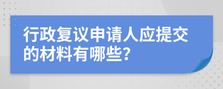 行政复议申请人应提交的材料有哪些？