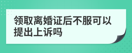 领取离婚证后不服可以提出上诉吗