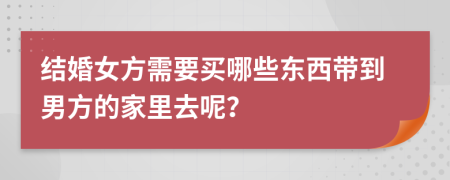 结婚女方需要买哪些东西带到男方的家里去呢？