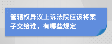 管辖权异议上诉法院应该将案子交给谁，有哪些规定