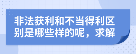 非法获利和不当得利区别是哪些样的呢，求解