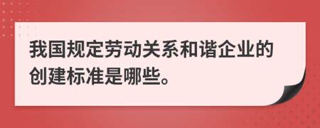 我国规定劳动关系和谐企业的创建标准是哪些。