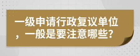 一级申请行政复议单位，一般是要注意哪些？