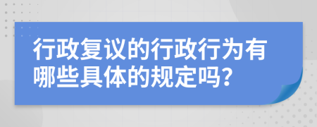 行政复议的行政行为有哪些具体的规定吗？