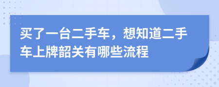 买了一台二手车，想知道二手车上牌韶关有哪些流程