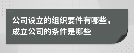 公司设立的组织要件有哪些，成立公司的条件是哪些