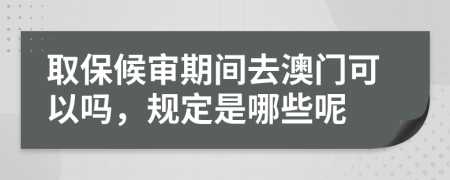 取保候审期间去澳门可以吗，规定是哪些呢