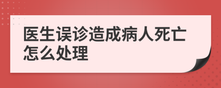 医生误诊造成病人死亡怎么处理