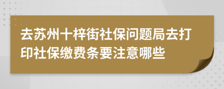 去苏州十梓街社保问题局去打印社保缴费条要注意哪些