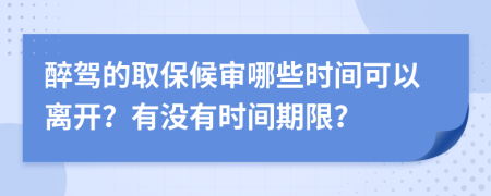 醉驾的取保候审哪些时间可以离开？有没有时间期限？