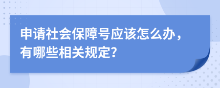 申请社会保障号应该怎么办，有哪些相关规定？