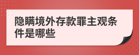 隐瞒境外存款罪主观条件是哪些