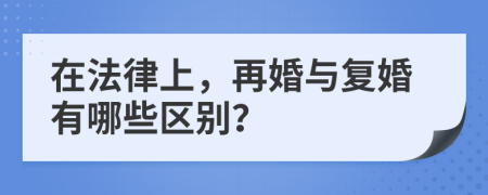 在法律上，再婚与复婚有哪些区别？