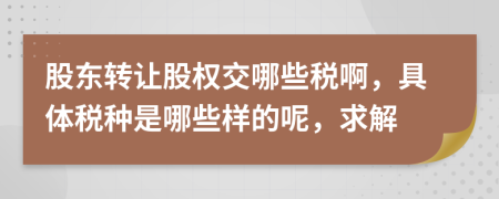 股东转让股权交哪些税啊，具体税种是哪些样的呢，求解