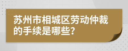 苏州市相城区劳动仲裁的手续是哪些？