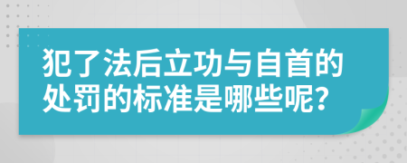 犯了法后立功与自首的处罚的标准是哪些呢？