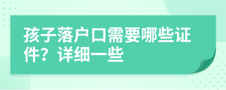 孩子落户口需要哪些证件？详细一些