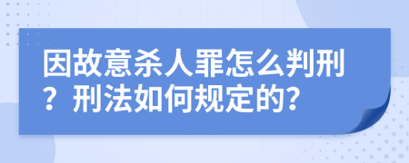 因故意杀人罪怎么判刑？刑法如何规定的？
