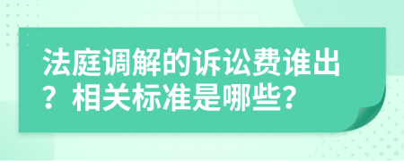 法庭调解的诉讼费谁出？相关标准是哪些？