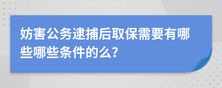 妨害公务逮捕后取保需要有哪些哪些条件的么？