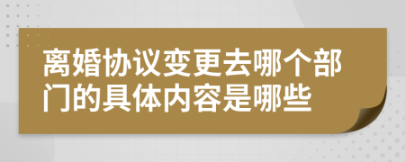 离婚协议变更去哪个部门的具体内容是哪些