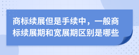 商标续展但是手续中，一般商标续展期和宽展期区别是哪些