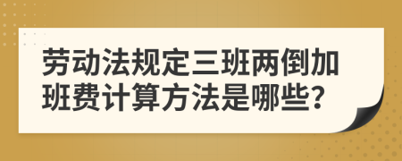 劳动法规定三班两倒加班费计算方法是哪些？