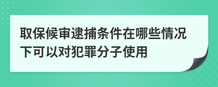 取保候审逮捕条件在哪些情况下可以对犯罪分子使用