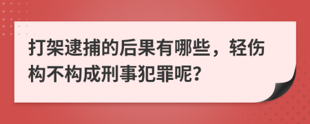 打架逮捕的后果有哪些，轻伤构不构成刑事犯罪呢？