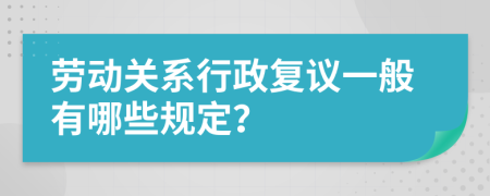 劳动关系行政复议一般有哪些规定？