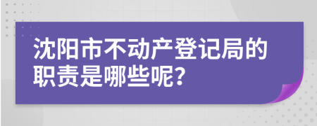 沈阳市不动产登记局的职责是哪些呢？