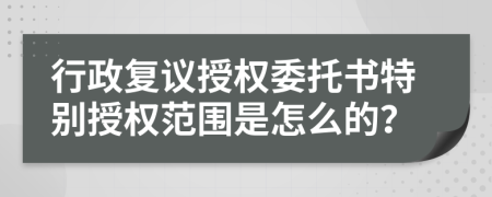 行政复议授权委托书特别授权范围是怎么的？