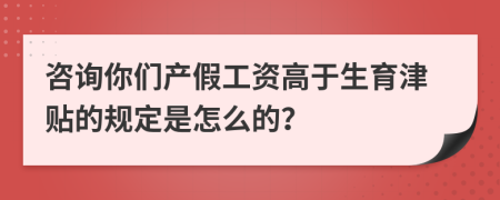 咨询你们产假工资高于生育津贴的规定是怎么的？