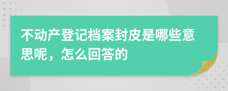 不动产登记档案封皮是哪些意思呢，怎么回答的