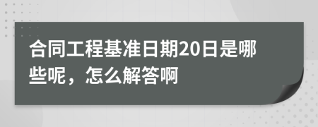 合同工程基准日期20日是哪些呢，怎么解答啊