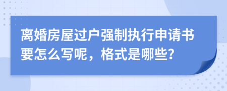 离婚房屋过户强制执行申请书要怎么写呢，格式是哪些？