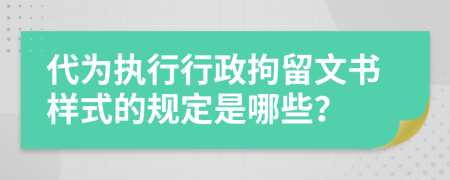 代为执行行政拘留文书样式的规定是哪些？