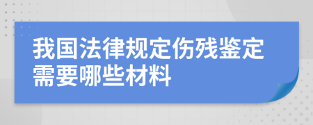我国法律规定伤残鉴定需要哪些材料