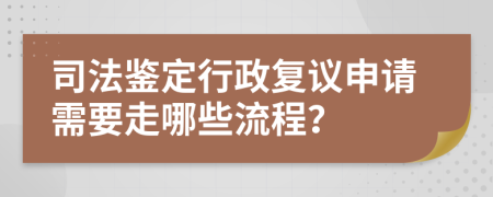 司法鉴定行政复议申请需要走哪些流程？