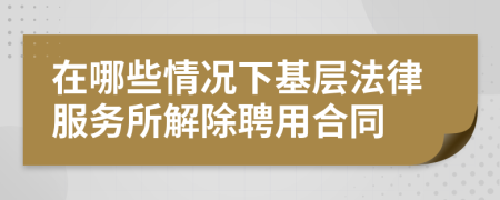 在哪些情况下基层法律服务所解除聘用合同