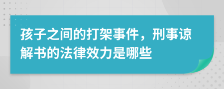 孩子之间的打架事件，刑事谅解书的法律效力是哪些