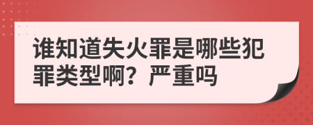 谁知道失火罪是哪些犯罪类型啊？严重吗